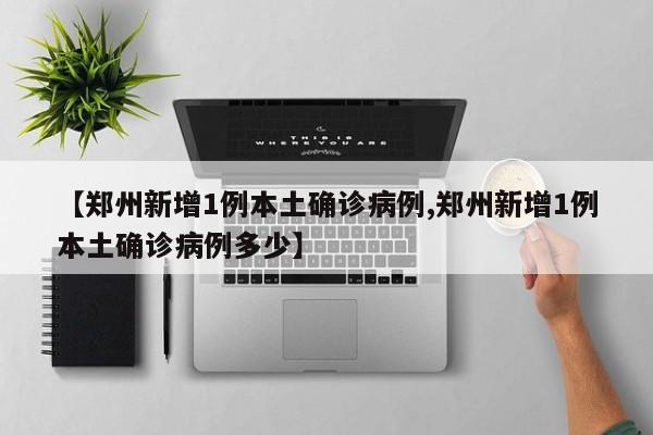 【郑州新增1例本土确诊病例,郑州新增1例本土确诊病例多少】