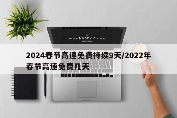 2024春节高速免费持续9天/2022年春节高速免费几天