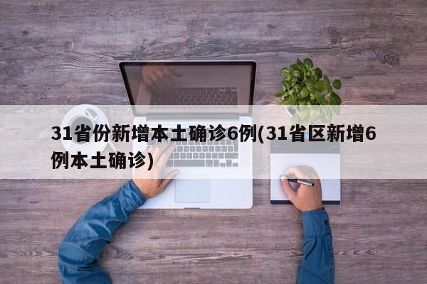 31省份新增本土确诊6例(31省区新增6例本土确诊)
