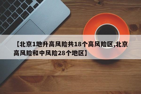 【北京1地升高风险共18个高风险区,北京高风险和中风险28个地区】