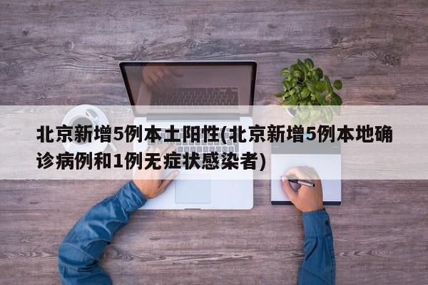北京新增5例本土阳性(北京新增5例本地确诊病例和1例无症状感染者)
