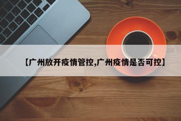【广州放开疫情管控,广州疫情是否可控】