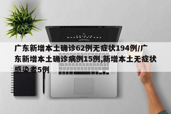 广东新增本土确诊62例无症状194例/广东新增本土确诊病例15例,新增本土无症状感染者5例