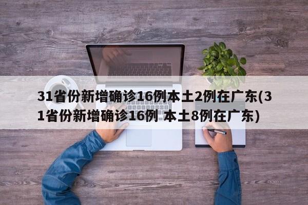 31省份新增确诊16例本土2例在广东(31省份新增确诊16例 本土8例在广东)