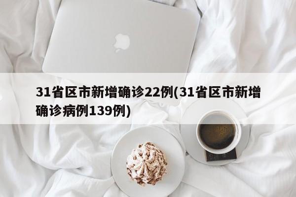 31省区市新增确诊22例(31省区市新增确诊病例139例)