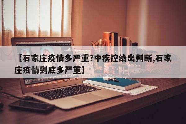 【石家庄疫情多严重?中疾控给出判断,石家庄疫情到底多严重】