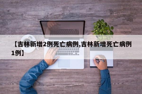 【吉林新增2例死亡病例,吉林新增死亡病例1例】