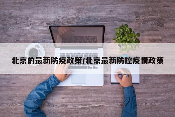 北京的最新防疫政策/北京最新防控疫情政策