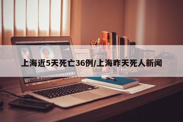 上海近5天死亡36例/上海昨天死人新闻