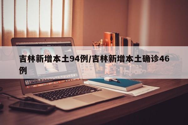 吉林新增本土94例/吉林新增本土确诊46例