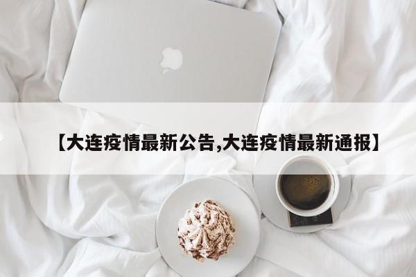 【大连疫情最新公告,大连疫情最新通报】