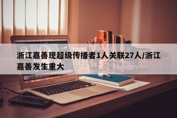 浙江嘉善现超级传播者1人关联27人/浙江嘉善发生重大