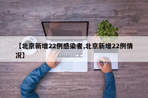【北京新增22例感染者,北京新增22例情况】