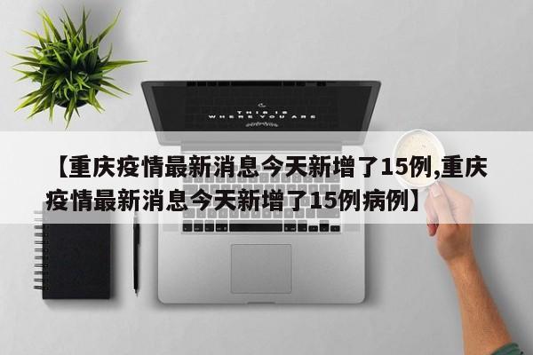 【重庆疫情最新消息今天新增了15例,重庆疫情最新消息今天新增了15例病例】