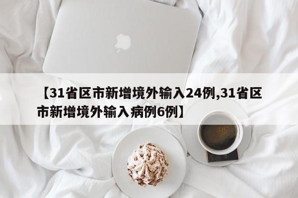 【31省区市新增境外输入24例,31省区市新增境外输入病例6例】