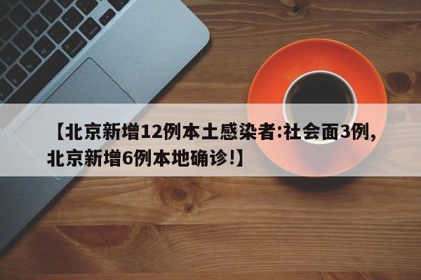 【北京新增12例本土感染者:社会面3例,北京新增6例本地确诊!】