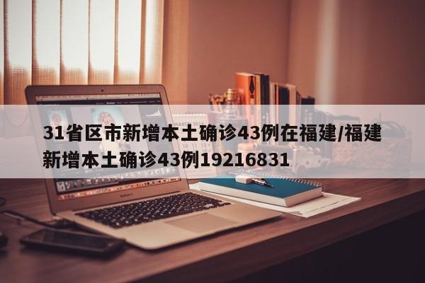 31省区市新增本土确诊43例在福建/福建新增本土确诊43例19216831