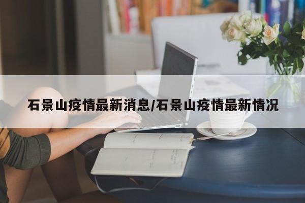 石景山疫情最新消息/石景山疫情最新情况