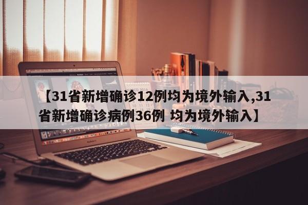 【31省新增确诊12例均为境外输入,31省新增确诊病例36例 均为境外输入】