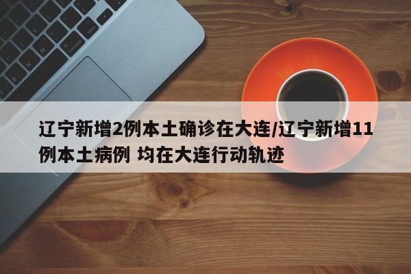 辽宁新增2例本土确诊在大连/辽宁新增11例本土病例 均在大连行动轨迹