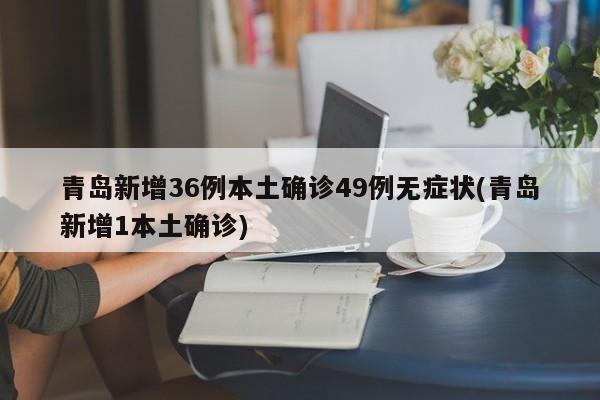 青岛新增36例本土确诊49例无症状(青岛新增1本土确诊)