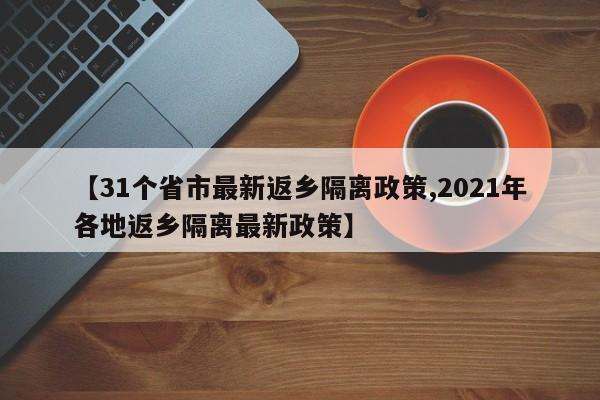 【31个省市最新返乡隔离政策,2021年各地返乡隔离最新政策】