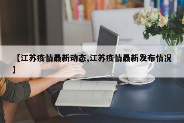 【江苏疫情最新动态,江苏疫情最新发布情况】