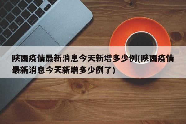 陕西疫情最新消息今天新增多少例(陕西疫情最新消息今天新增多少例了)