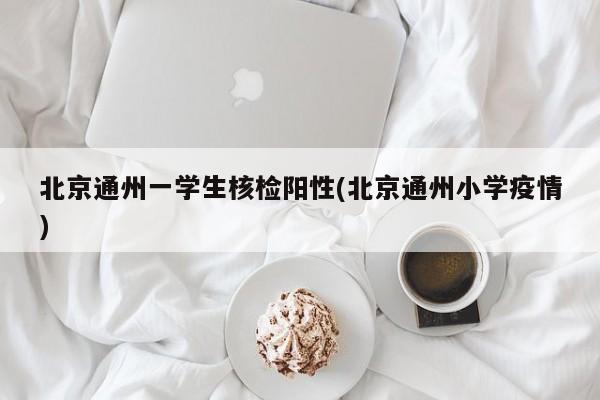 北京通州一学生核检阳性(北京通州小学疫情)