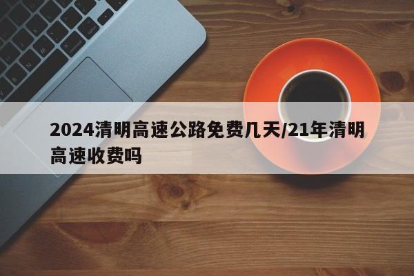 2024清明高速公路免费几天/21年清明高速收费吗