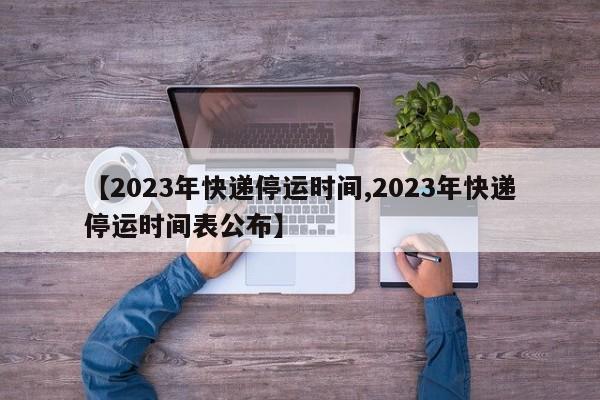 【2023年快递停运时间,2023年快递停运时间表公布】