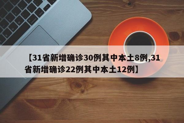 【31省新增确诊30例其中本土8例,31省新增确诊22例其中本土12例】
