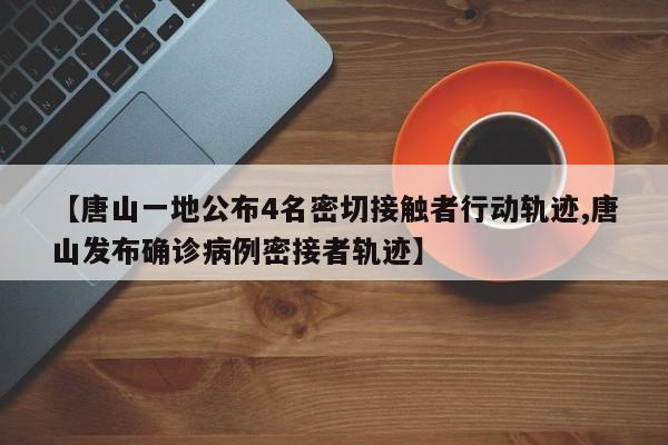 【唐山一地公布4名密切接触者行动轨迹,唐山发布确诊病例密接者轨迹】