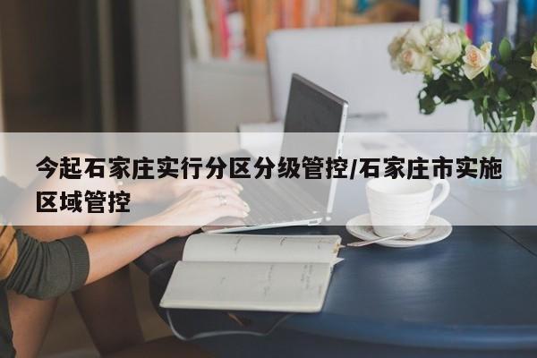 今起石家庄实行分区分级管控/石家庄市实施区域管控