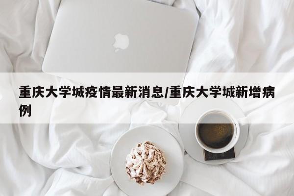 重庆大学城疫情最新消息/重庆大学城新增病例