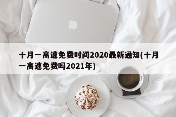 十月一高速免费时间2020最新通知(十月一高速免费吗2021年)