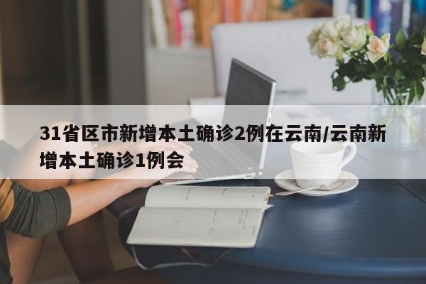 31省区市新增本土确诊2例在云南/云南新增本土确诊1例会