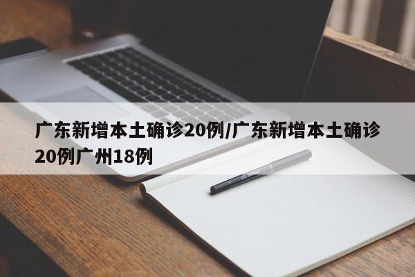 广东新增本土确诊20例/广东新增本土确诊20例广州18例
