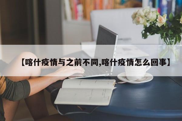 【喀什疫情与之前不同,喀什疫情怎么回事】