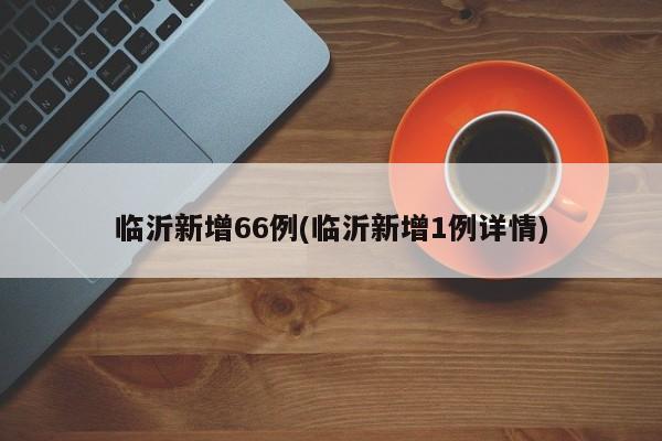 临沂新增66例(临沂新增1例详情)