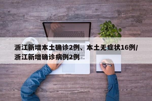 浙江新增本土确诊2例、本土无症状16例/浙江新增确诊病例2例