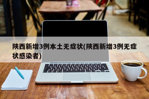 陕西新增3例本土无症状(陕西新增3例无症状感染者)