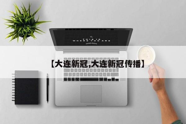 【大连新冠,大连新冠传播】
