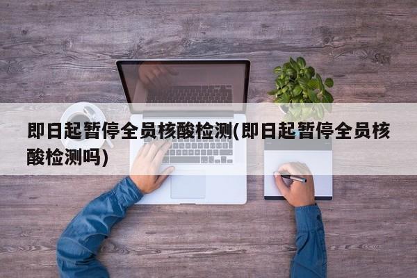 即日起暂停全员核酸检测(即日起暂停全员核酸检测吗)