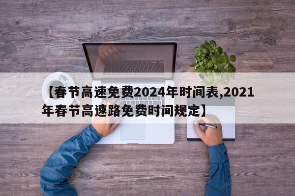 【春节高速免费2024年时间表,2021年春节高速路免费时间规定】