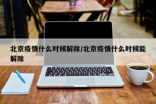 北京疫情什么时候解除/北京疫情什么时候能解除