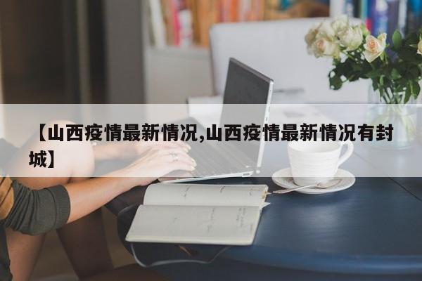 【山西疫情最新情况,山西疫情最新情况有封城】