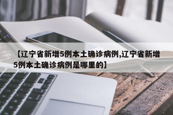【辽宁省新增5例本土确诊病例,辽宁省新增5例本土确诊病例是哪里的】