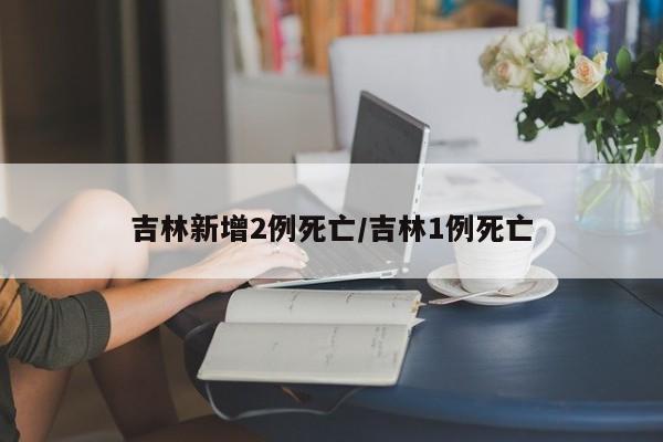 吉林新增2例死亡/吉林1例死亡