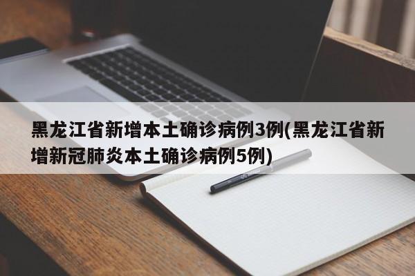 黑龙江省新增本土确诊病例3例(黑龙江省新增新冠肺炎本土确诊病例5例)